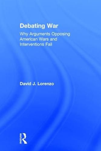 Cover image for Debating War: Why Arguments Opposing American Wars and Interventions Fail