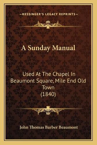 A Sunday Manual a Sunday Manual: Used at the Chapel in Beaumont Square, Mile End Old Town (18used at the Chapel in Beaumont Square, Mile End Old Town (1840) 40)