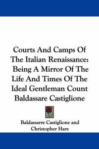 Cover image for Courts and Camps of the Italian Renaissance: Being a Mirror of the Life and Times of the Ideal Gentleman Count Baldassare Castiglione