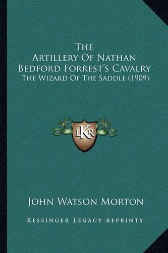 Cover image for The Artillery of Nathan Bedford Forrest's Cavalry the Artillery of Nathan Bedford Forrest's Cavalry: The Wizard of the Saddle (1909) the Wizard of the Saddle (1909)