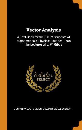 Vector Analysis: A Text-Book for the Use of Students of Mathematics & Physics: Founded Upon the Lectures of J. W. Gibbs