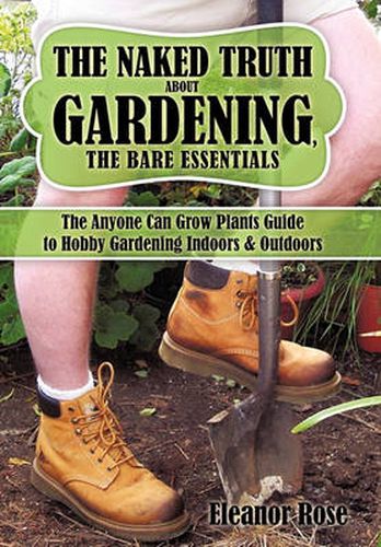 Cover image for The Naked Truth About Gardening, The Bare Essentials: The Anyone Can Grow Plants Guide to Hobby Gardening Indoors & Outdoors