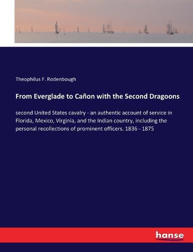 From Everglade to Canon with the Second Dragoons: second United States cavalry - an authentic account of service in Florida, Mexico, Virginia, and the Indian country, including the personal recollections of prominent officers. 1836 - 1875