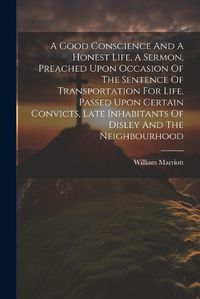 Cover image for A Good Conscience And A Honest Life, A Sermon, Preached Upon Occasion Of The Sentence Of Transportation For Life, Passed Upon Certain Convicts, Late Inhabitants Of Disley And The Neighbourhood