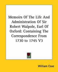 Cover image for Memoirs of the Life and Administration of Sir Robert Walpole, Earl of Oxford: Containing the Correspondence from 1730 to 1745 V3