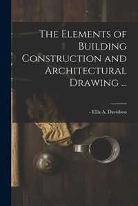 Cover image for The Elements of Building Construction and Architectural Drawing ...