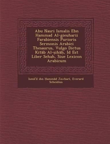 Cover image for Abu Nasri Isma Lis Ebn Hammad Al-Gieuharii Farabiensis Purioris Sermonis Arabici Thesaurus, Vulgo Dictus Kit B Al- I , Id Est Liber Sehah, Siue Lexicon Arabicum