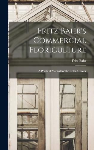 Cover image for Fritz Bahr's Commercial Floriculture; a Practical Manual for the Retail Grower