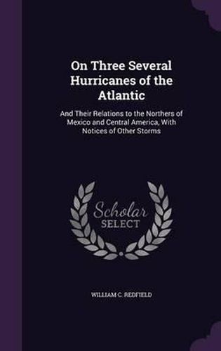 On Three Several Hurricanes of the Atlantic: And Their Relations to the Northers of Mexico and Central America, with Notices of Other Storms