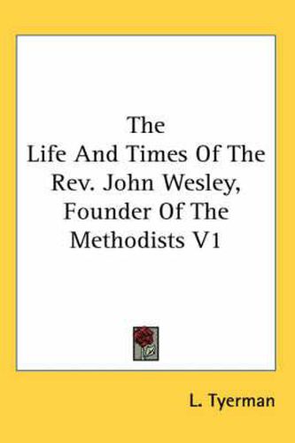 Cover image for The Life And Times Of The Rev. John Wesley, Founder Of The Methodists V1