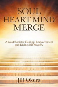 Cover image for Soul Heart Mind Merge: A Guidebook for Healing, Empowerment and Divine Self-Mastery