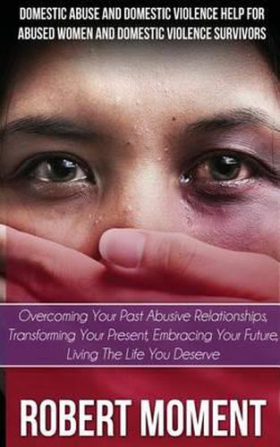 Cover image for Domestic Abuse and Domestic Violence Help for Abused Women and Domestic Survivors: Overcoming Your Past Abusive Relationships, Transforming Your Prese