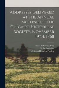 Cover image for Addresses Delivered at the Annual Meeting of the Chicago Historical Society, November 19th, 1868