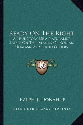 Cover image for Ready on the Right: A True Story of a Naturalist-Seabee on the Islands of Kodiak, Unalask, Adak, and Others