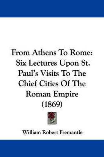 Cover image for From Athens To Rome: Six Lectures Upon St. Paul's Visits To The Chief Cities Of The Roman Empire (1869)