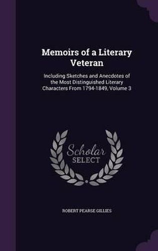 Memoirs of a Literary Veteran: Including Sketches and Anecdotes of the Most Distinguished Literary Characters from 1794-1849, Volume 3