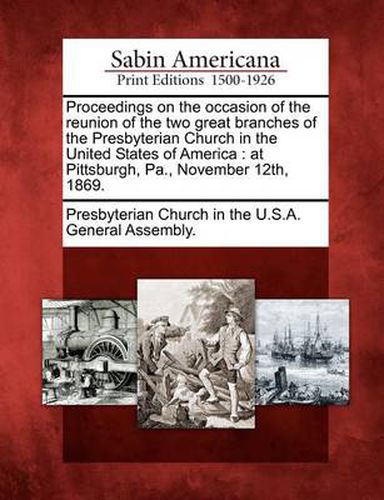 Cover image for Proceedings on the Occasion of the Reunion of the Two Great Branches of the Presbyterian Church in the United States of America: At Pittsburgh, Pa., November 12th, 1869.