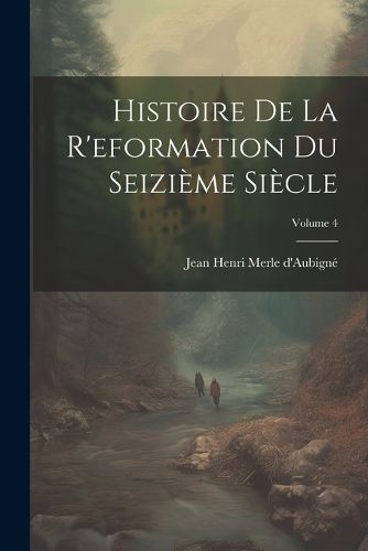 Cover image for Histoire De La R'eformation Du Seizieme Siecle; Volume 4