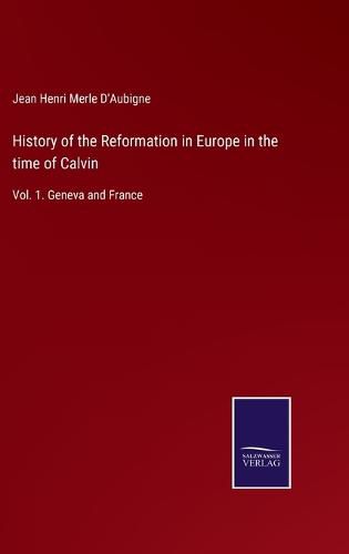 History of the Reformation in Europe in the time of Calvin: Vol. 1. Geneva and France