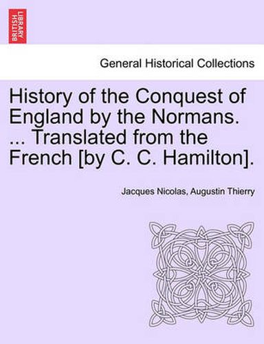 History of the Conquest of England by the Normans. ... Translated from the French [By C. C. Hamilton].