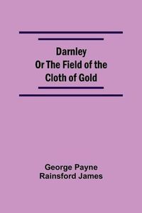 Cover image for Darnley Or The Field Of The Cloth Of Gold