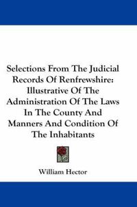 Cover image for Selections from the Judicial Records of Renfrewshire: Illustrative of the Administration of the Laws in the County and Manners and Condition of the Inhabitants