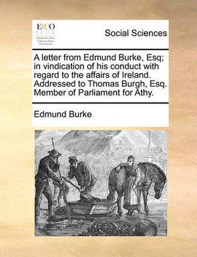 Cover image for A Letter from Edmund Burke, Esq; In Vindication of His Conduct with Regard to the Affairs of Ireland. Addressed to Thomas Burgh, Esq. Member of Parliament for Athy.