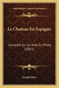 Cover image for Le Chateau En Espagne: Comedie En Un Acte En Prose (1861)