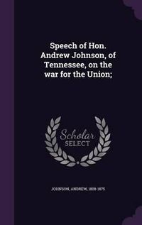 Cover image for Speech of Hon. Andrew Johnson, of Tennessee, on the War for the Union;
