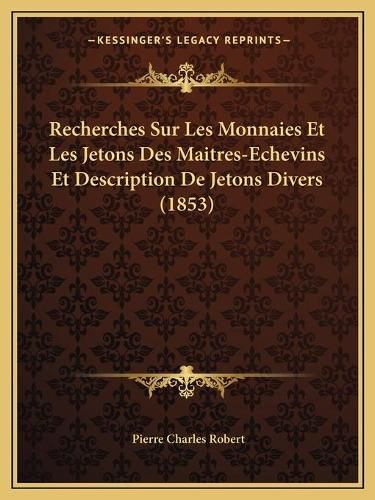 Recherches Sur Les Monnaies Et Les Jetons Des Maitres-Echevins Et Description de Jetons Divers (1853)