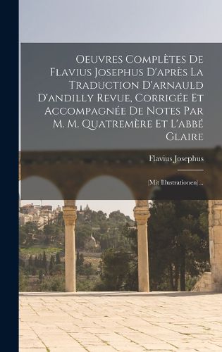Cover image for Oeuvres Completes De Flavius Josephus D'apres La Traduction D'arnauld D'andilly Revue, Corrigee Et Accompagnee De Notes Par M. M. Quatremere Et L'abbe Glaire
