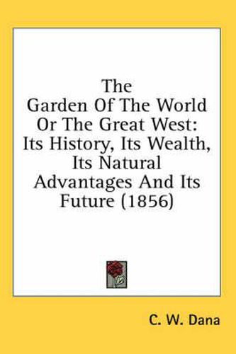 Cover image for The Garden of the World or the Great West: Its History, Its Wealth, Its Natural Advantages and Its Future (1856)