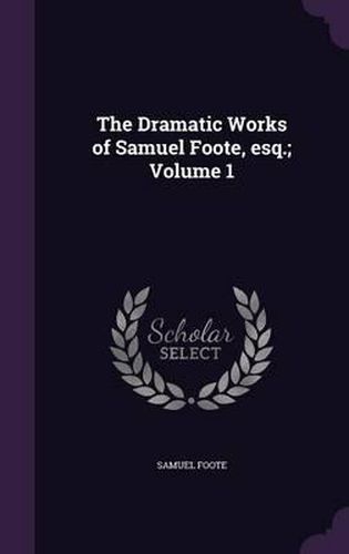 Cover image for The Dramatic Works of Samuel Foote, Esq.; Volume 1