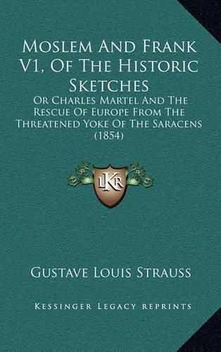 Moslem and Frank V1, of the Historic Sketches: Or Charles Martel and the Rescue of Europe from the Threatened Yoke of the Saracens (1854)