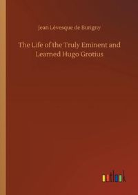 Cover image for The Life of the Truly Eminent and Learned Hugo Grotius