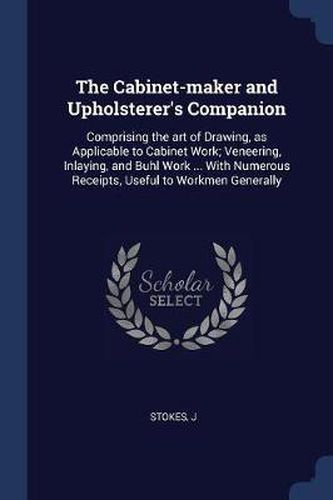 Cover image for The Cabinet-Maker and Upholsterer's Companion: Comprising the Art of Drawing, as Applicable to Cabinet Work; Veneering, Inlaying, and Buhl Work ... with Numerous Receipts, Useful to Workmen Generally