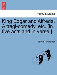 Cover image for King Edgar and Alfreda. a Tragi-Comedy, Etc. [In Five Acts and in Verse.]