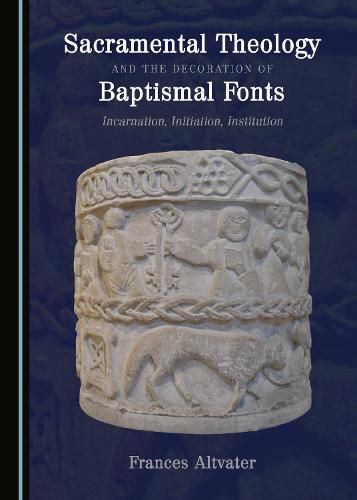 Cover image for Sacramental Theology and the Decoration of Baptismal Fonts: Incarnation, Initiation, Institution