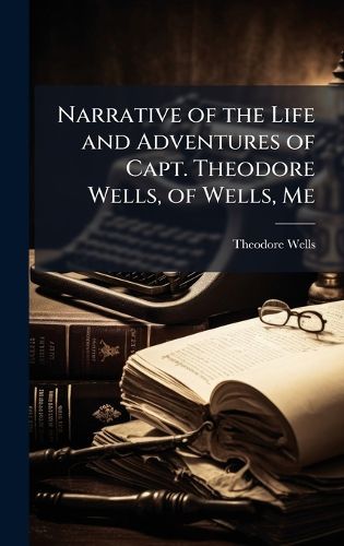 Cover image for Narrative of the Life and Adventures of Capt. Theodore Wells, of Wells, Me