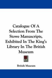 Cover image for Catalogue of a Selection from the Stowe Manuscripts, Exhibited in the King's Library in the British Museum