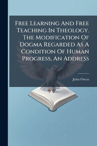 Cover image for Free Learning And Free Teaching In Theology. The Modification Of Dogma Regarded As A Condition Of Human Progress, An Address
