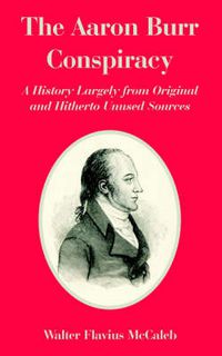 Cover image for The Aaron Burr Conspiracy: A History Largely from Original and Hitherto Unused Sources