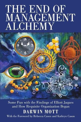 Cover image for The End of Management Alchemy: Some Fun with the Findings of Elliott Jaques and How Requisite Organization Began