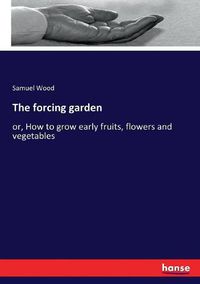 Cover image for The forcing garden: or, How to grow early fruits, flowers and vegetables