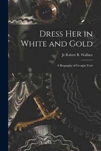 Cover image for Dress Her in White and Gold: a Biography of Georgia Tech