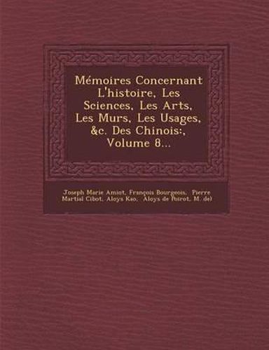 Memoires Concernant L'Histoire, Les Sciences, Les Arts, Les Murs, Les Usages, &C. Des Chinois: , Volume 8...