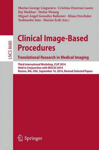 Clinical Image-Based Procedures. Translational Research in Medical Imaging: Third International Workshop, CLIP 2014, Held in Conjunction with MICCAI 2014, Boston, MA, USA, September 14, 2014, Revised Selected Papers