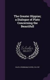 Cover image for The Greater Hippias; A Dialogue of Plato Concerning the Beautifull