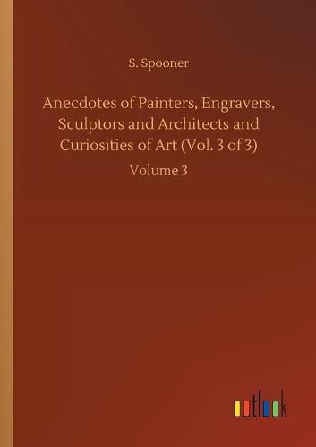 Cover image for Anecdotes of Painters, Engravers, Sculptors and Architects and Curiosities of Art (Vol. 3 of 3): Volume 3