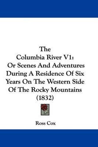 The Columbia River V1: Or Scenes and Adventures During a Residence of Six Years on the Western Side of the Rocky Mountains (1832)